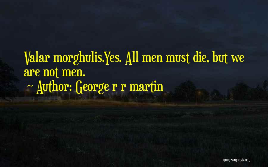 George R R Martin Quotes: Valar Morghulis.yes. All Men Must Die, But We Are Not Men.