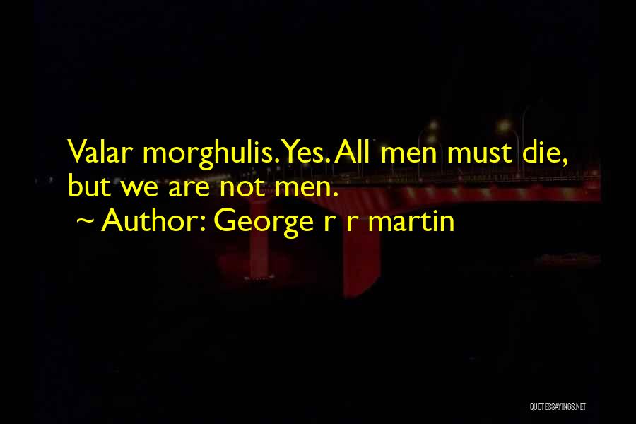 George R R Martin Quotes: Valar Morghulis.yes. All Men Must Die, But We Are Not Men.