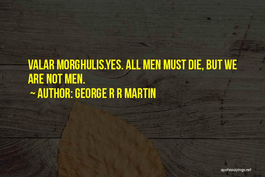 George R R Martin Quotes: Valar Morghulis.yes. All Men Must Die, But We Are Not Men.