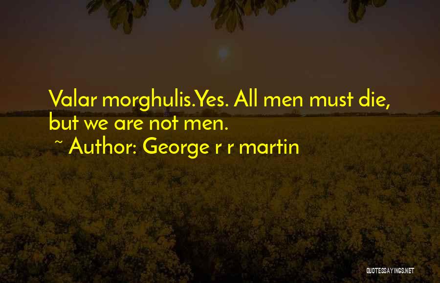 George R R Martin Quotes: Valar Morghulis.yes. All Men Must Die, But We Are Not Men.