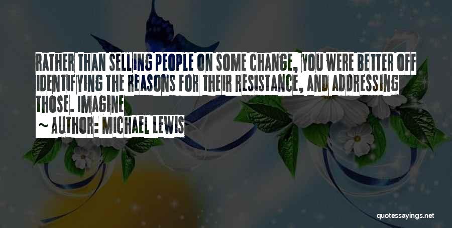 Michael Lewis Quotes: Rather Than Selling People On Some Change, You Were Better Off Identifying The Reasons For Their Resistance, And Addressing Those.