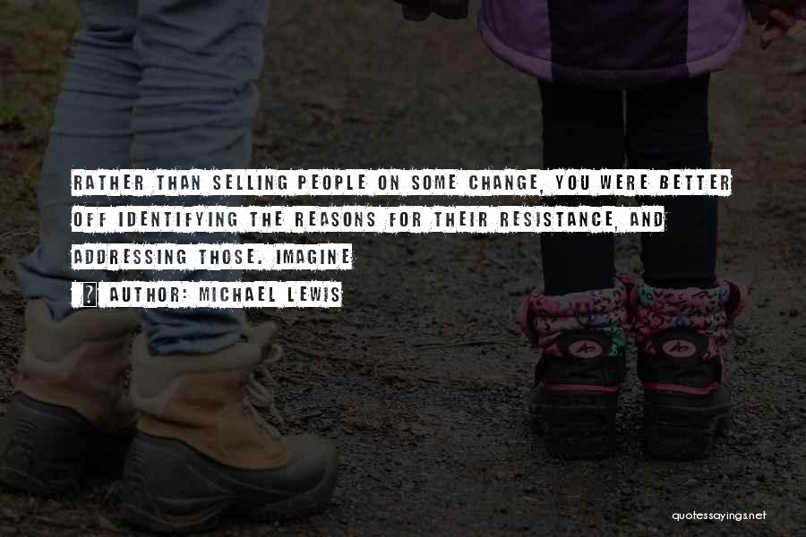 Michael Lewis Quotes: Rather Than Selling People On Some Change, You Were Better Off Identifying The Reasons For Their Resistance, And Addressing Those.