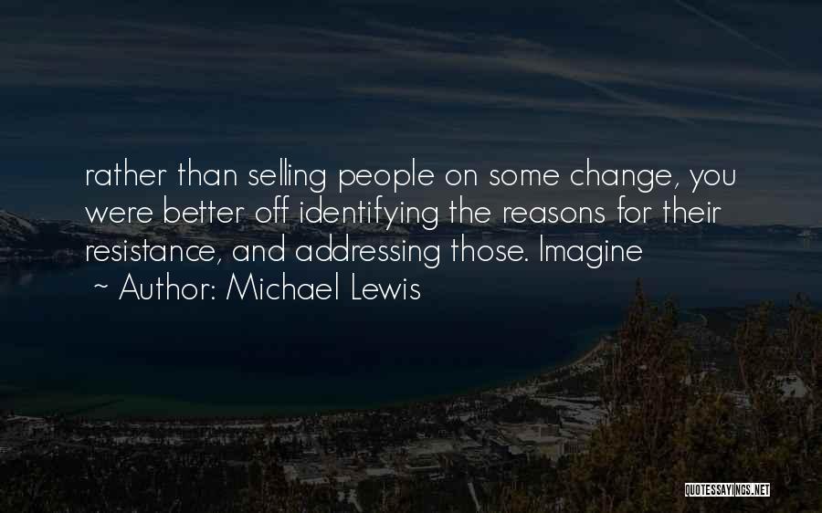Michael Lewis Quotes: Rather Than Selling People On Some Change, You Were Better Off Identifying The Reasons For Their Resistance, And Addressing Those.