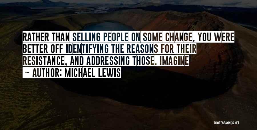 Michael Lewis Quotes: Rather Than Selling People On Some Change, You Were Better Off Identifying The Reasons For Their Resistance, And Addressing Those.