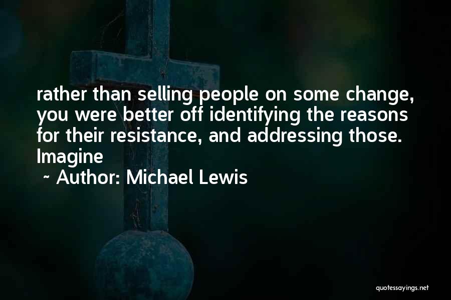 Michael Lewis Quotes: Rather Than Selling People On Some Change, You Were Better Off Identifying The Reasons For Their Resistance, And Addressing Those.