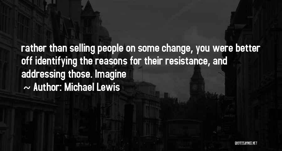 Michael Lewis Quotes: Rather Than Selling People On Some Change, You Were Better Off Identifying The Reasons For Their Resistance, And Addressing Those.
