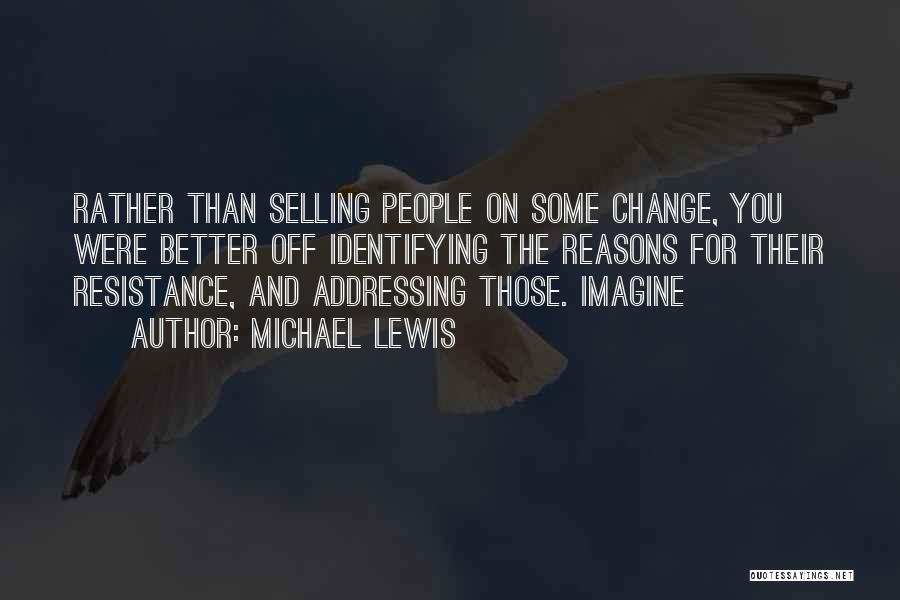 Michael Lewis Quotes: Rather Than Selling People On Some Change, You Were Better Off Identifying The Reasons For Their Resistance, And Addressing Those.