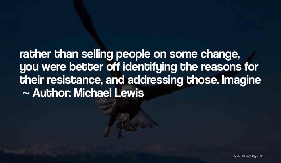 Michael Lewis Quotes: Rather Than Selling People On Some Change, You Were Better Off Identifying The Reasons For Their Resistance, And Addressing Those.