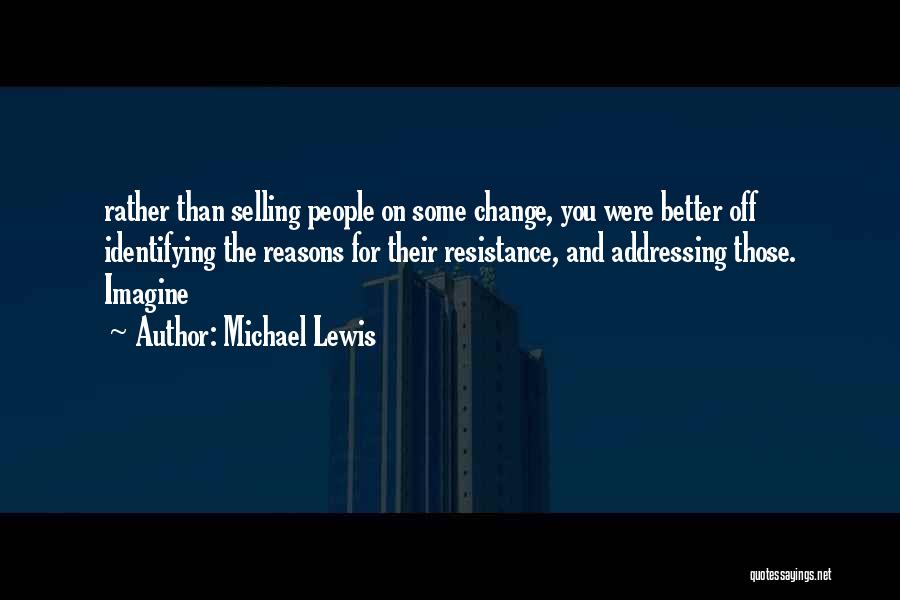 Michael Lewis Quotes: Rather Than Selling People On Some Change, You Were Better Off Identifying The Reasons For Their Resistance, And Addressing Those.