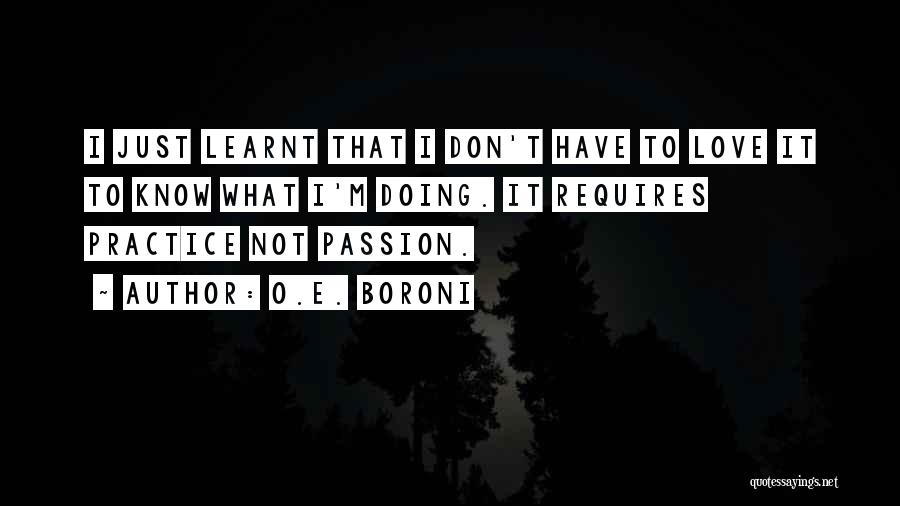 O.E. Boroni Quotes: I Just Learnt That I Don't Have To Love It To Know What I'm Doing. It Requires Practice Not Passion.