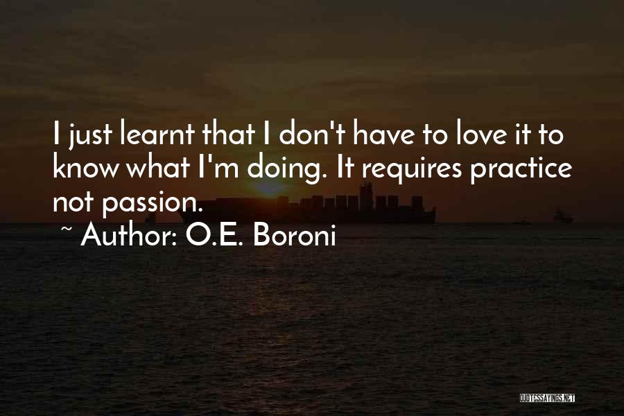 O.E. Boroni Quotes: I Just Learnt That I Don't Have To Love It To Know What I'm Doing. It Requires Practice Not Passion.