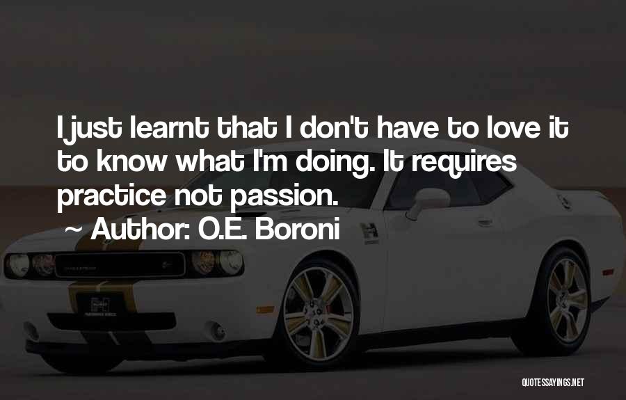 O.E. Boroni Quotes: I Just Learnt That I Don't Have To Love It To Know What I'm Doing. It Requires Practice Not Passion.