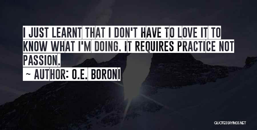 O.E. Boroni Quotes: I Just Learnt That I Don't Have To Love It To Know What I'm Doing. It Requires Practice Not Passion.