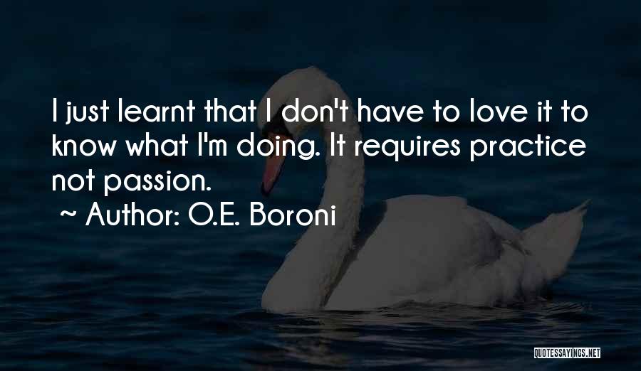 O.E. Boroni Quotes: I Just Learnt That I Don't Have To Love It To Know What I'm Doing. It Requires Practice Not Passion.