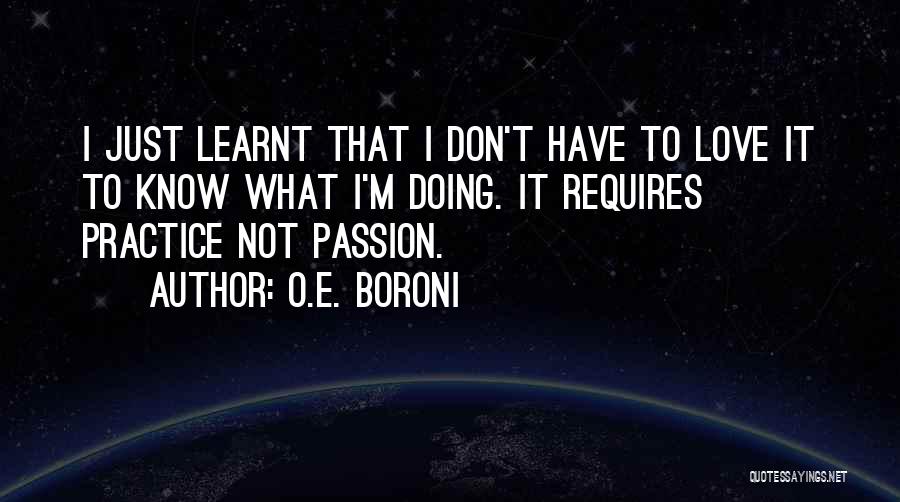 O.E. Boroni Quotes: I Just Learnt That I Don't Have To Love It To Know What I'm Doing. It Requires Practice Not Passion.