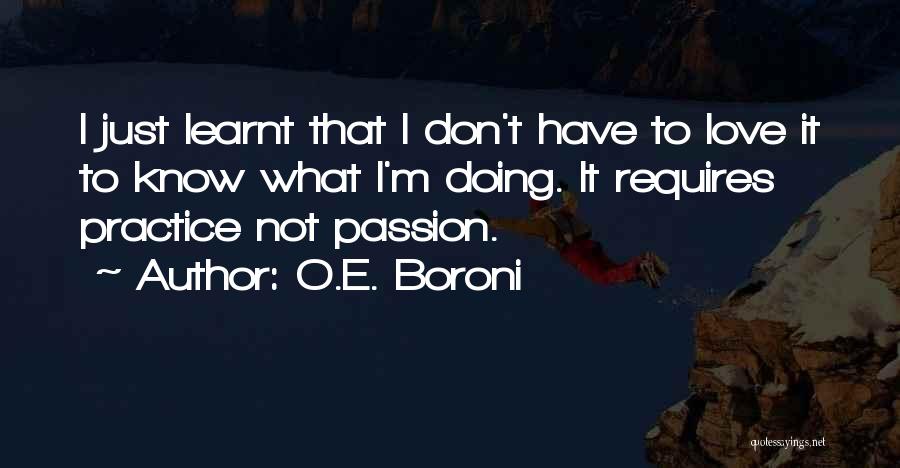 O.E. Boroni Quotes: I Just Learnt That I Don't Have To Love It To Know What I'm Doing. It Requires Practice Not Passion.