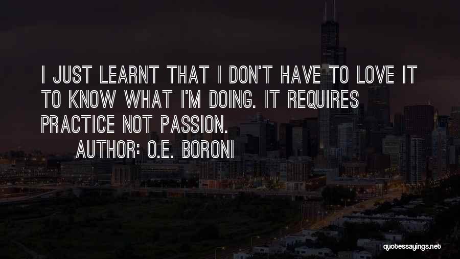 O.E. Boroni Quotes: I Just Learnt That I Don't Have To Love It To Know What I'm Doing. It Requires Practice Not Passion.