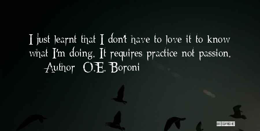 O.E. Boroni Quotes: I Just Learnt That I Don't Have To Love It To Know What I'm Doing. It Requires Practice Not Passion.