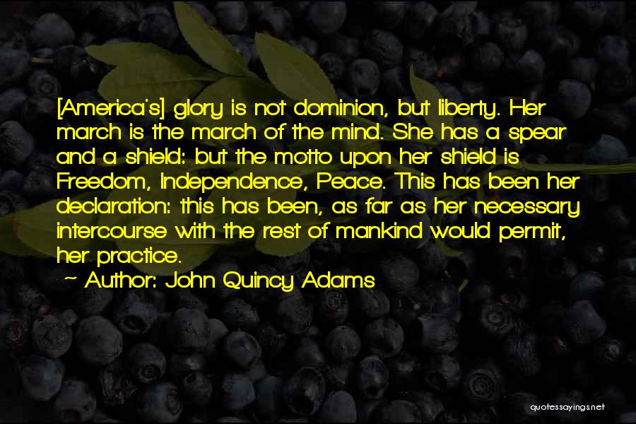 John Quincy Adams Quotes: [america's] Glory Is Not Dominion, But Liberty. Her March Is The March Of The Mind. She Has A Spear And