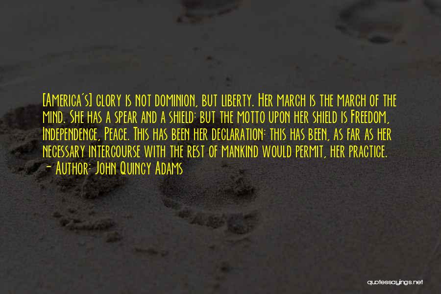 John Quincy Adams Quotes: [america's] Glory Is Not Dominion, But Liberty. Her March Is The March Of The Mind. She Has A Spear And
