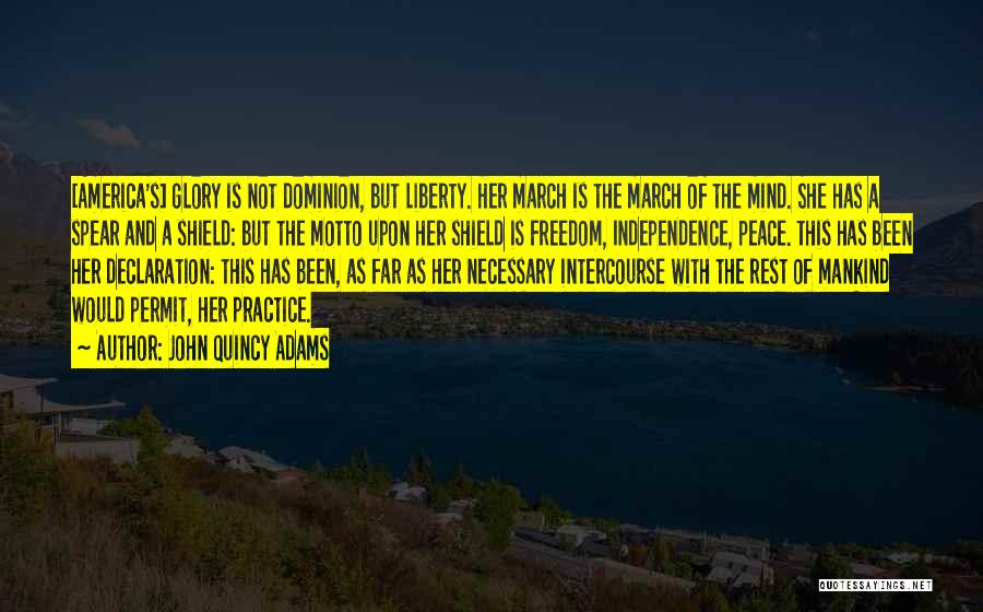 John Quincy Adams Quotes: [america's] Glory Is Not Dominion, But Liberty. Her March Is The March Of The Mind. She Has A Spear And
