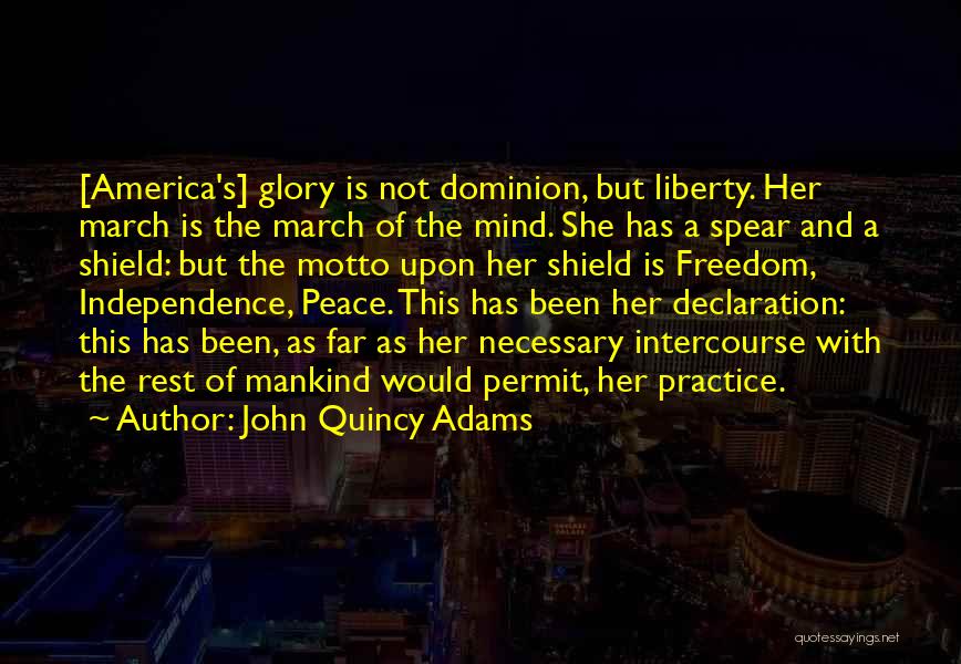 John Quincy Adams Quotes: [america's] Glory Is Not Dominion, But Liberty. Her March Is The March Of The Mind. She Has A Spear And