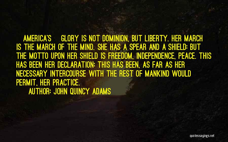 John Quincy Adams Quotes: [america's] Glory Is Not Dominion, But Liberty. Her March Is The March Of The Mind. She Has A Spear And