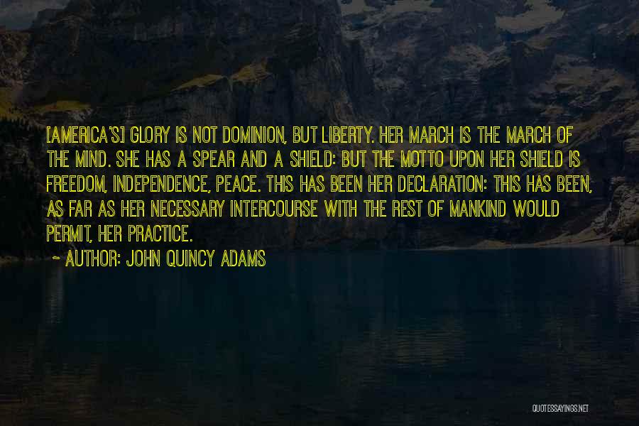 John Quincy Adams Quotes: [america's] Glory Is Not Dominion, But Liberty. Her March Is The March Of The Mind. She Has A Spear And