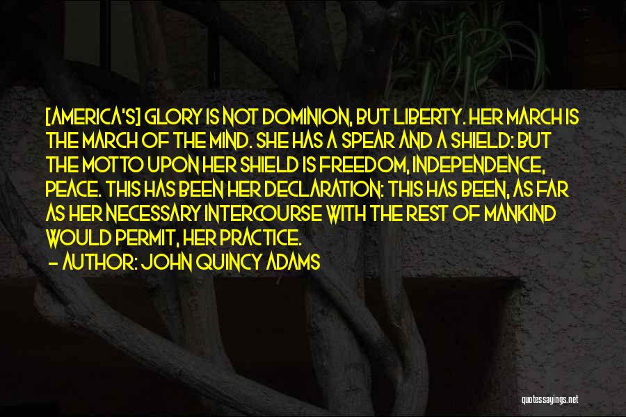 John Quincy Adams Quotes: [america's] Glory Is Not Dominion, But Liberty. Her March Is The March Of The Mind. She Has A Spear And