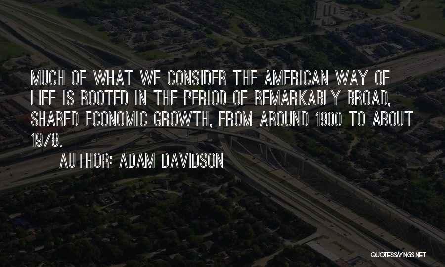 Adam Davidson Quotes: Much Of What We Consider The American Way Of Life Is Rooted In The Period Of Remarkably Broad, Shared Economic