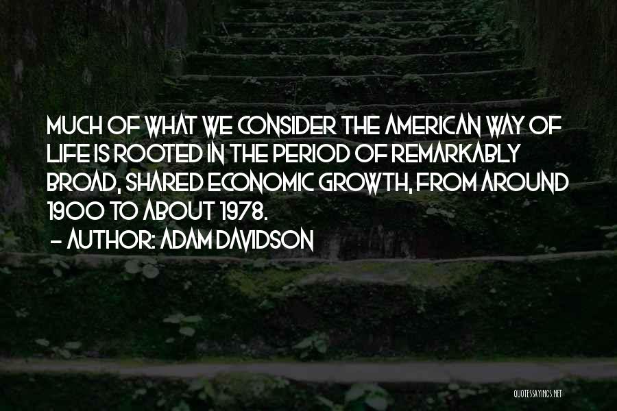 Adam Davidson Quotes: Much Of What We Consider The American Way Of Life Is Rooted In The Period Of Remarkably Broad, Shared Economic