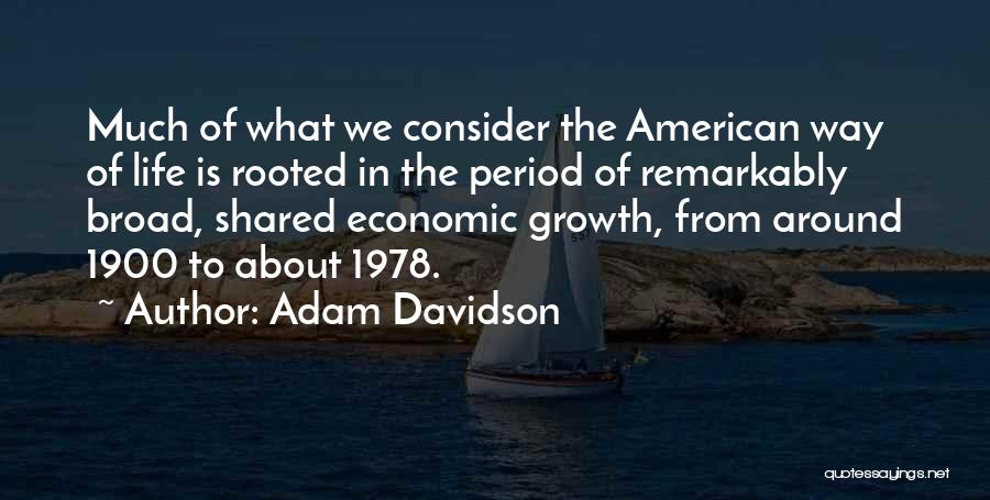 Adam Davidson Quotes: Much Of What We Consider The American Way Of Life Is Rooted In The Period Of Remarkably Broad, Shared Economic