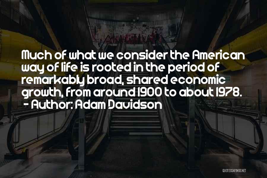 Adam Davidson Quotes: Much Of What We Consider The American Way Of Life Is Rooted In The Period Of Remarkably Broad, Shared Economic