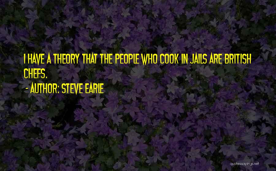 Steve Earle Quotes: I Have A Theory That The People Who Cook In Jails Are British Chefs.