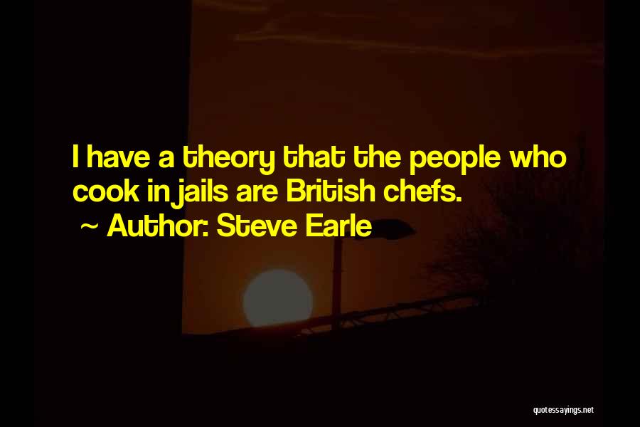 Steve Earle Quotes: I Have A Theory That The People Who Cook In Jails Are British Chefs.