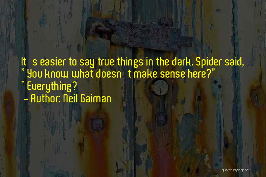 Neil Gaiman Quotes: It's Easier To Say True Things In The Dark. Spider Said, You Know What Doesn't Make Sense Here? Everything?