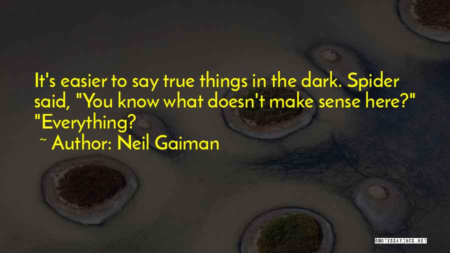 Neil Gaiman Quotes: It's Easier To Say True Things In The Dark. Spider Said, You Know What Doesn't Make Sense Here? Everything?