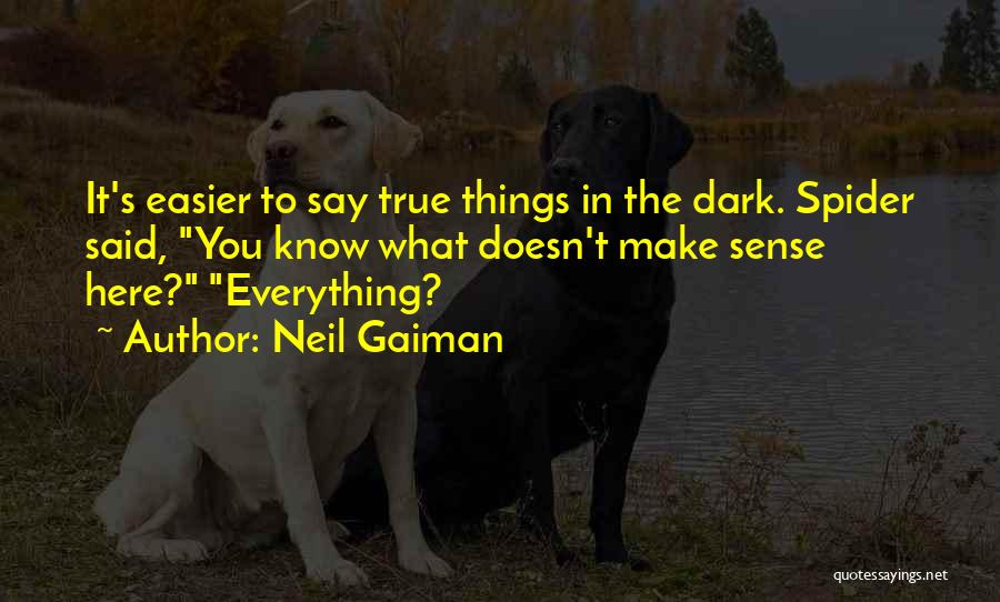 Neil Gaiman Quotes: It's Easier To Say True Things In The Dark. Spider Said, You Know What Doesn't Make Sense Here? Everything?
