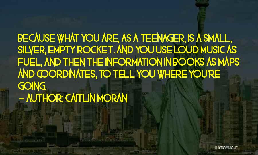 Caitlin Moran Quotes: Because What You Are, As A Teenager, Is A Small, Silver, Empty Rocket. And You Use Loud Music As Fuel,