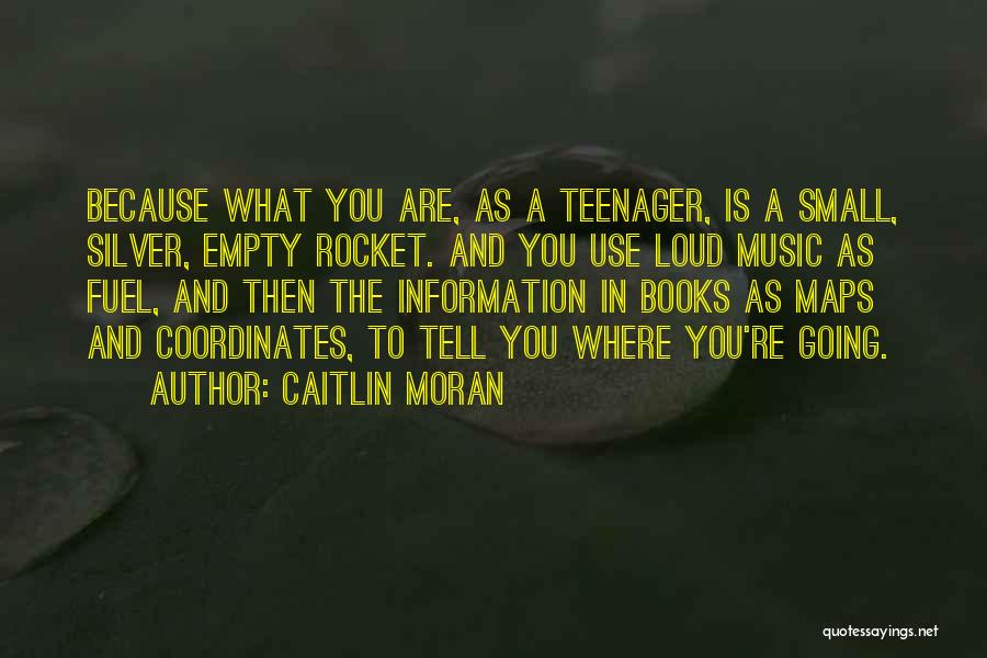 Caitlin Moran Quotes: Because What You Are, As A Teenager, Is A Small, Silver, Empty Rocket. And You Use Loud Music As Fuel,