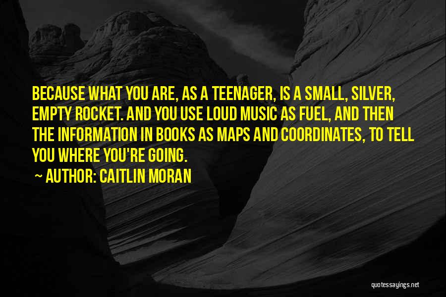 Caitlin Moran Quotes: Because What You Are, As A Teenager, Is A Small, Silver, Empty Rocket. And You Use Loud Music As Fuel,