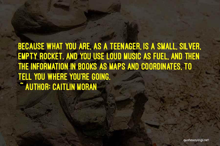 Caitlin Moran Quotes: Because What You Are, As A Teenager, Is A Small, Silver, Empty Rocket. And You Use Loud Music As Fuel,
