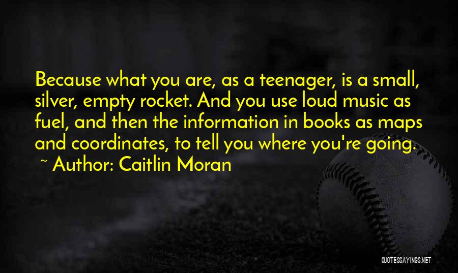 Caitlin Moran Quotes: Because What You Are, As A Teenager, Is A Small, Silver, Empty Rocket. And You Use Loud Music As Fuel,