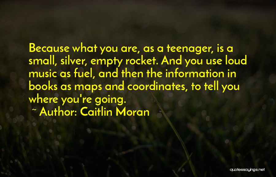 Caitlin Moran Quotes: Because What You Are, As A Teenager, Is A Small, Silver, Empty Rocket. And You Use Loud Music As Fuel,