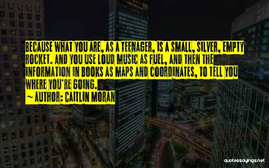 Caitlin Moran Quotes: Because What You Are, As A Teenager, Is A Small, Silver, Empty Rocket. And You Use Loud Music As Fuel,