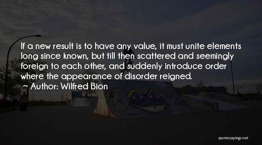 Wilfred Bion Quotes: If A New Result Is To Have Any Value, It Must Unite Elements Long Since Known, But Till Then Scattered