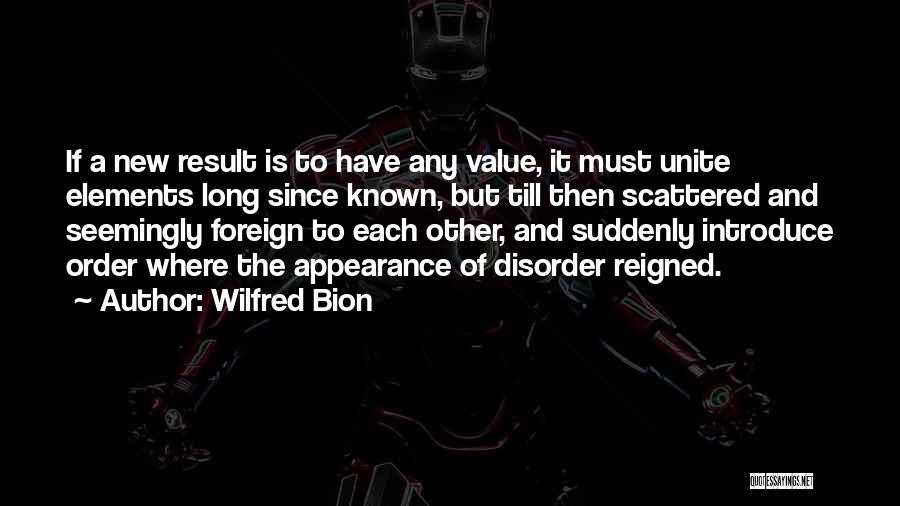 Wilfred Bion Quotes: If A New Result Is To Have Any Value, It Must Unite Elements Long Since Known, But Till Then Scattered