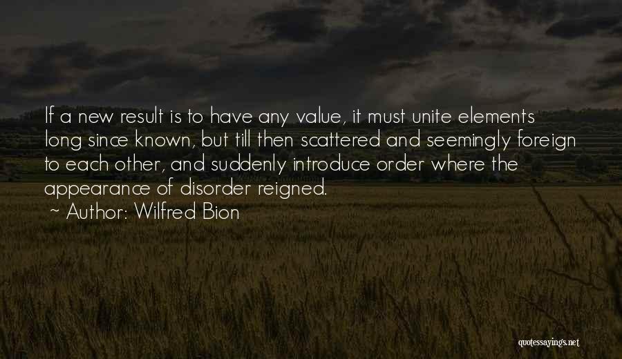 Wilfred Bion Quotes: If A New Result Is To Have Any Value, It Must Unite Elements Long Since Known, But Till Then Scattered