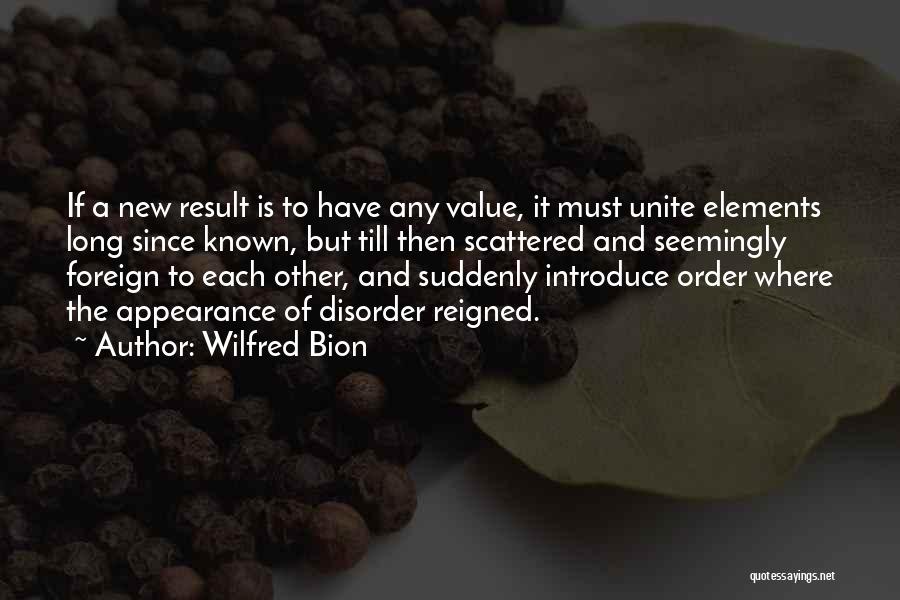 Wilfred Bion Quotes: If A New Result Is To Have Any Value, It Must Unite Elements Long Since Known, But Till Then Scattered