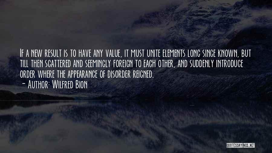 Wilfred Bion Quotes: If A New Result Is To Have Any Value, It Must Unite Elements Long Since Known, But Till Then Scattered